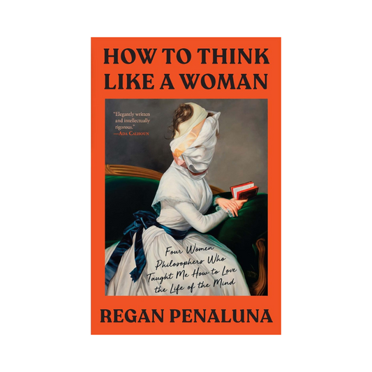 How to Think Like a Woman: Four Women Philosophers Who Taught Me How to Love the Life of the Mind