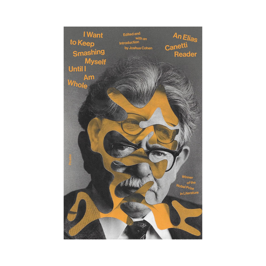 I Want to Keep Smashing Myself Until I Am Whole: An Elias Canetti Reader