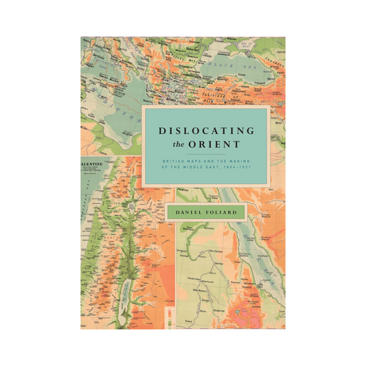 Dislocating the Orient: British Maps and the Making of the Middle East, 1854-1921