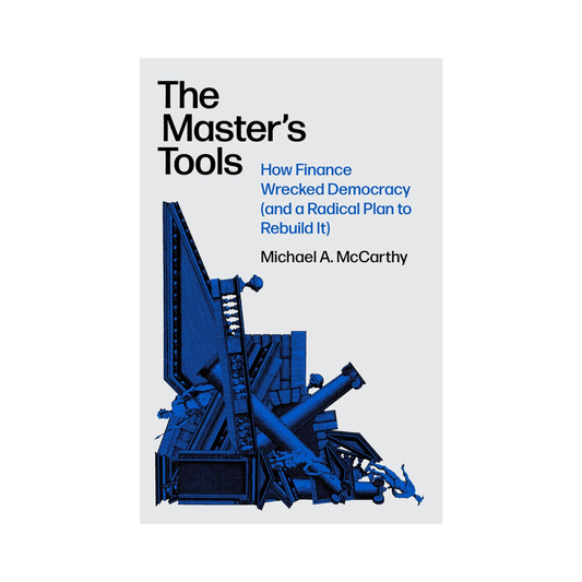 The Master's Tools: How Finance Wrecked Democracy (And a Radical Plan to Rebuild It)